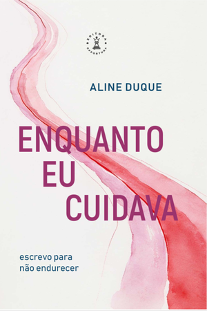 Enquanto eu Cuidava: Escrevo para não endurecer